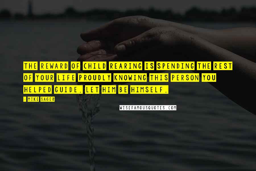 Mike Sager Quotes: The reward of child rearing is spending the rest of your life proudly knowing this person you helped guide. Let him be himself.