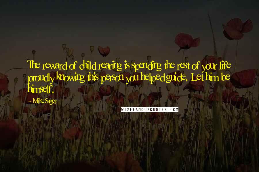 Mike Sager Quotes: The reward of child rearing is spending the rest of your life proudly knowing this person you helped guide. Let him be himself.