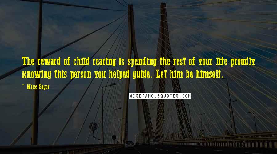 Mike Sager Quotes: The reward of child rearing is spending the rest of your life proudly knowing this person you helped guide. Let him be himself.