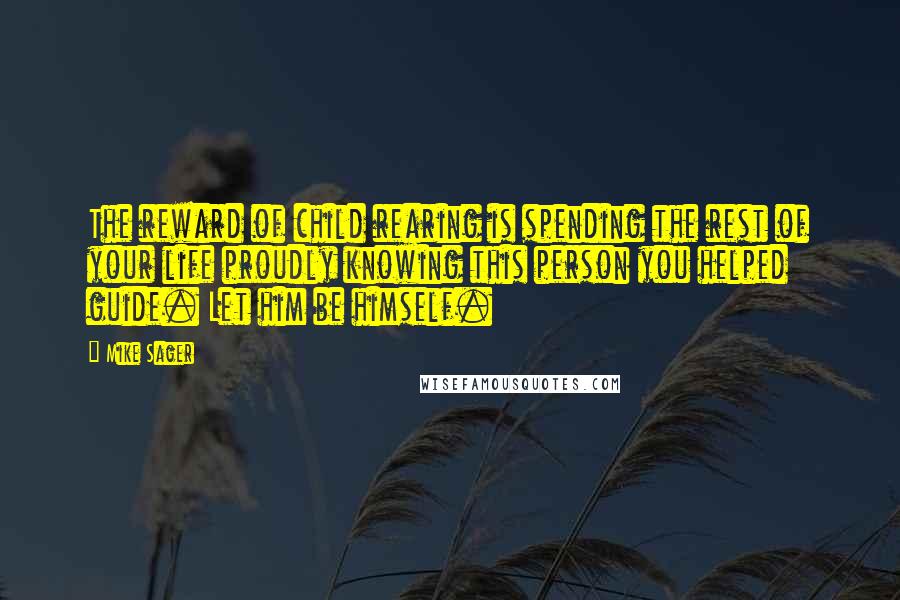 Mike Sager Quotes: The reward of child rearing is spending the rest of your life proudly knowing this person you helped guide. Let him be himself.