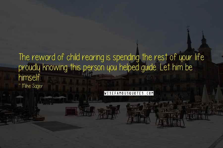 Mike Sager Quotes: The reward of child rearing is spending the rest of your life proudly knowing this person you helped guide. Let him be himself.