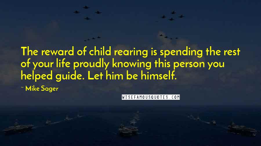 Mike Sager Quotes: The reward of child rearing is spending the rest of your life proudly knowing this person you helped guide. Let him be himself.