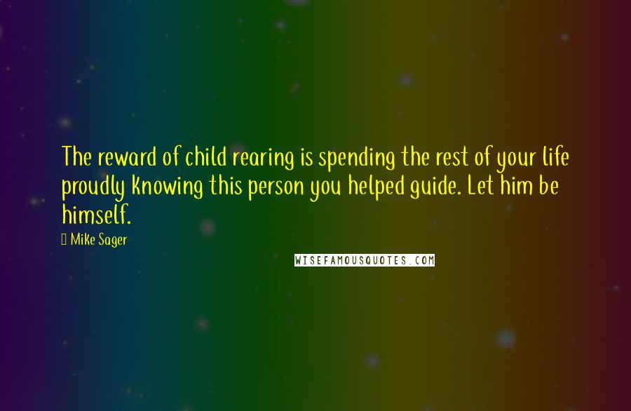 Mike Sager Quotes: The reward of child rearing is spending the rest of your life proudly knowing this person you helped guide. Let him be himself.