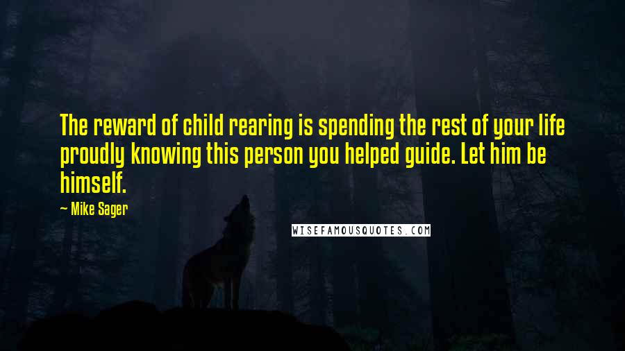 Mike Sager Quotes: The reward of child rearing is spending the rest of your life proudly knowing this person you helped guide. Let him be himself.