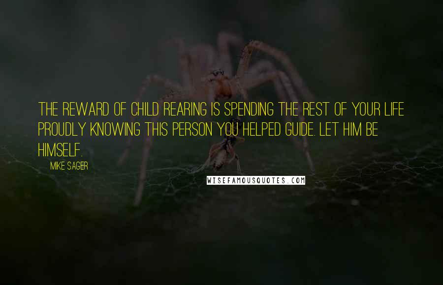 Mike Sager Quotes: The reward of child rearing is spending the rest of your life proudly knowing this person you helped guide. Let him be himself.