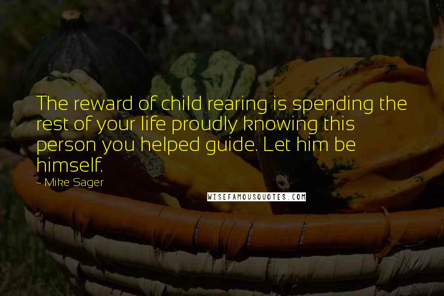 Mike Sager Quotes: The reward of child rearing is spending the rest of your life proudly knowing this person you helped guide. Let him be himself.