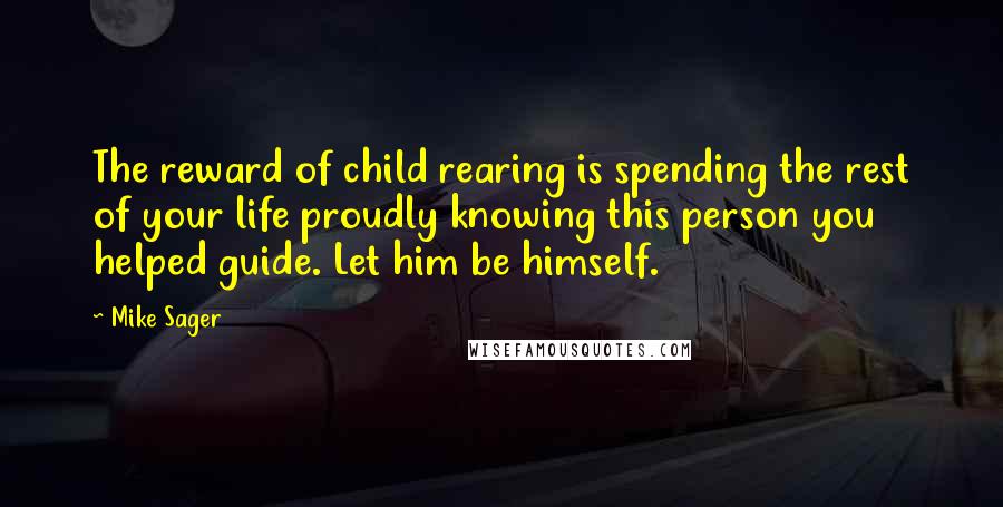 Mike Sager Quotes: The reward of child rearing is spending the rest of your life proudly knowing this person you helped guide. Let him be himself.