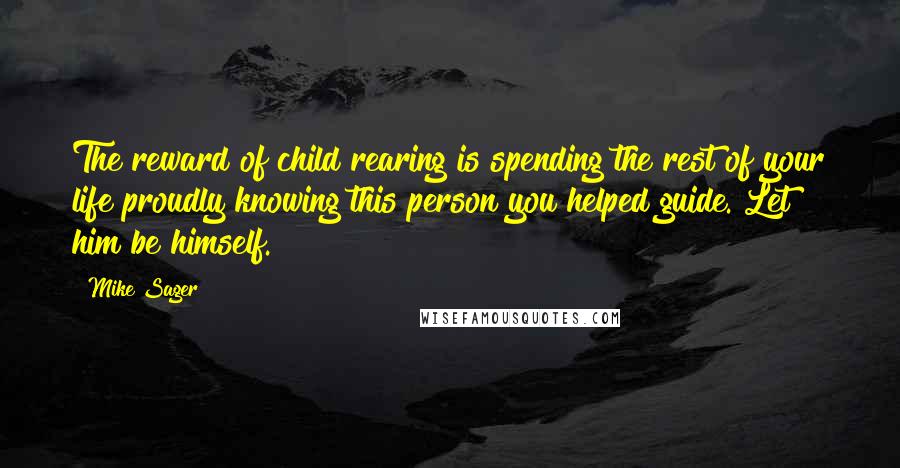 Mike Sager Quotes: The reward of child rearing is spending the rest of your life proudly knowing this person you helped guide. Let him be himself.