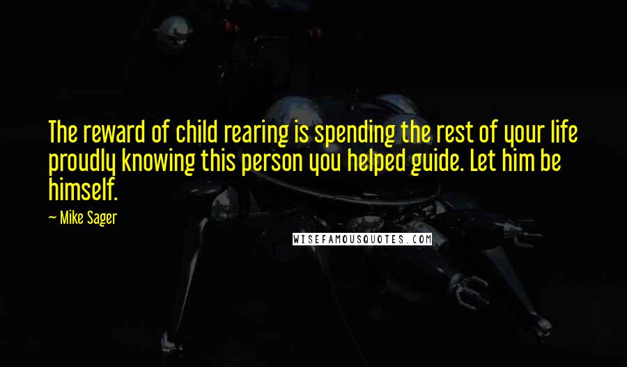 Mike Sager Quotes: The reward of child rearing is spending the rest of your life proudly knowing this person you helped guide. Let him be himself.