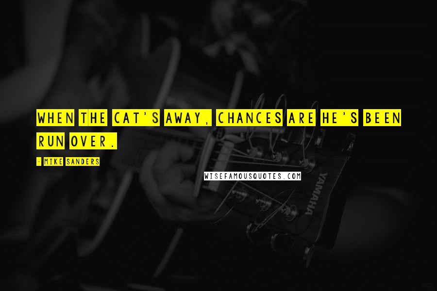 Mike Sanders Quotes: When the cat's away, chances are he's been run over.