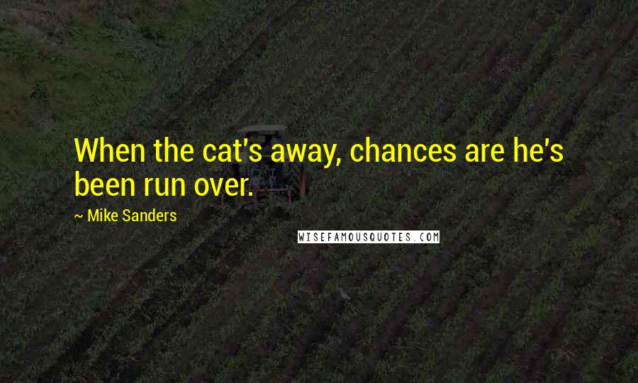 Mike Sanders Quotes: When the cat's away, chances are he's been run over.