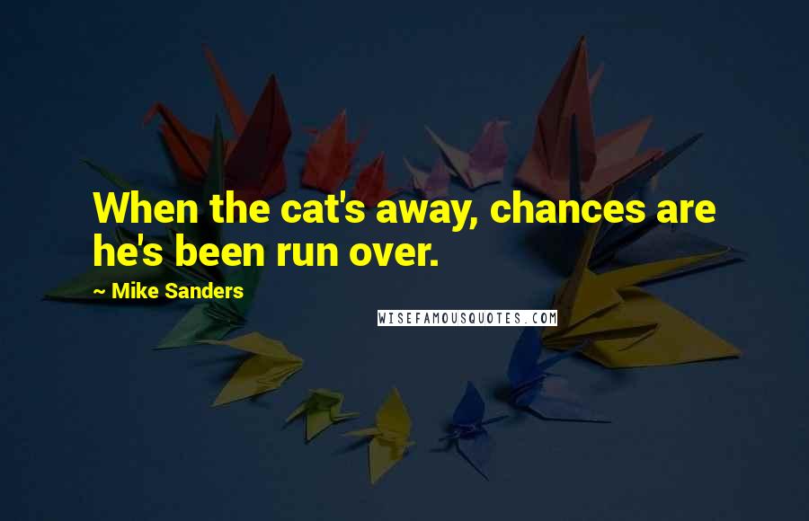 Mike Sanders Quotes: When the cat's away, chances are he's been run over.