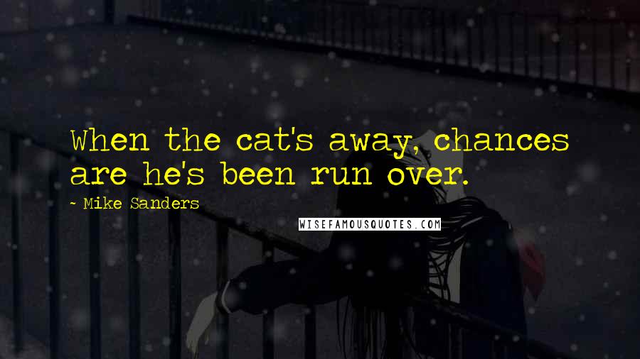 Mike Sanders Quotes: When the cat's away, chances are he's been run over.