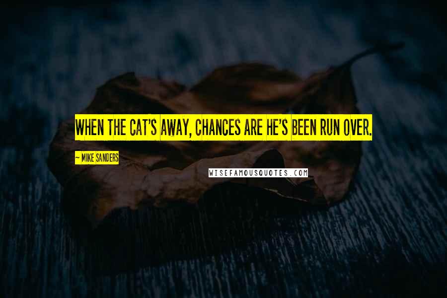 Mike Sanders Quotes: When the cat's away, chances are he's been run over.