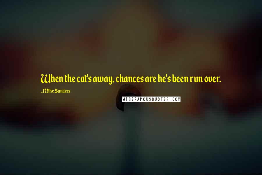 Mike Sanders Quotes: When the cat's away, chances are he's been run over.