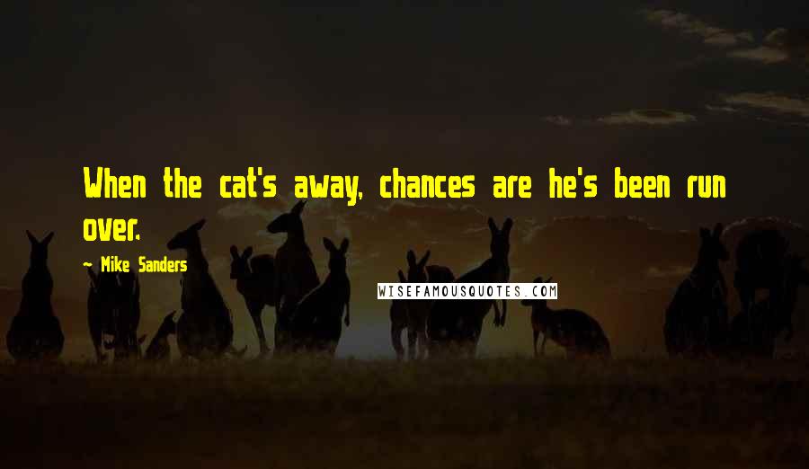 Mike Sanders Quotes: When the cat's away, chances are he's been run over.