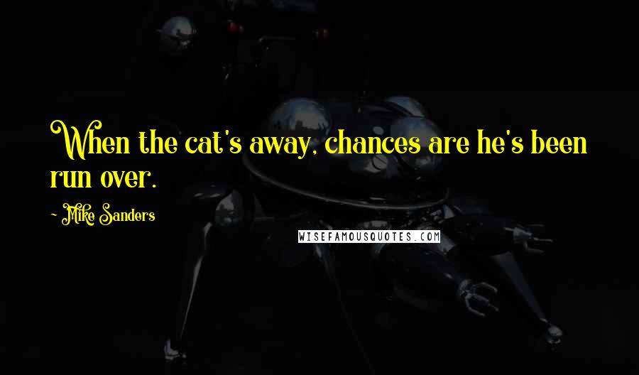 Mike Sanders Quotes: When the cat's away, chances are he's been run over.