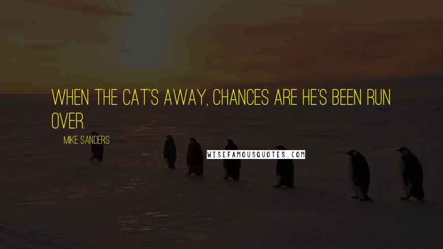 Mike Sanders Quotes: When the cat's away, chances are he's been run over.