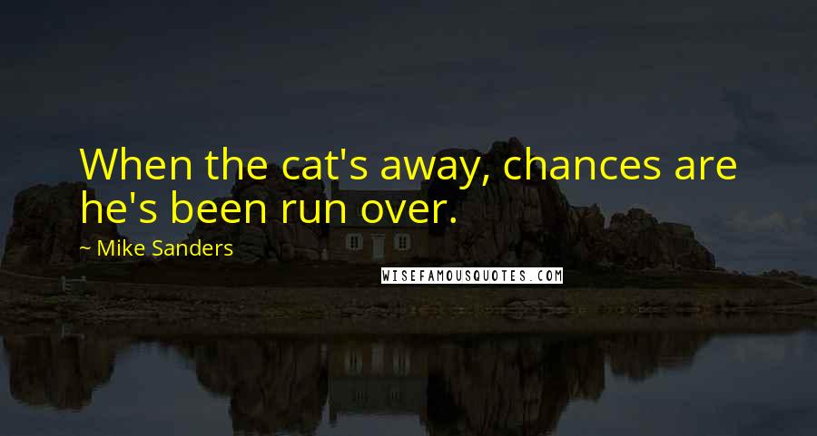 Mike Sanders Quotes: When the cat's away, chances are he's been run over.