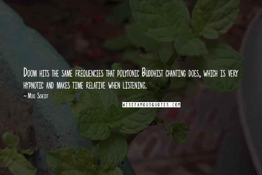 Mike Scheidt Quotes: Doom hits the same frequencies that polytonic Buddhist chanting does, which is very hypnotic and makes time relative when listening.