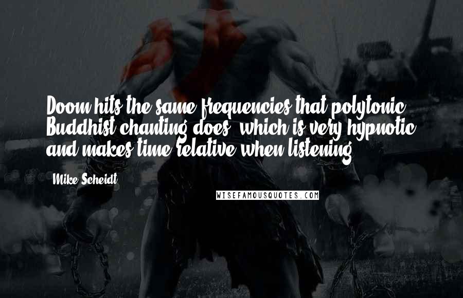 Mike Scheidt Quotes: Doom hits the same frequencies that polytonic Buddhist chanting does, which is very hypnotic and makes time relative when listening.