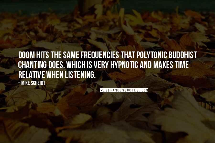 Mike Scheidt Quotes: Doom hits the same frequencies that polytonic Buddhist chanting does, which is very hypnotic and makes time relative when listening.