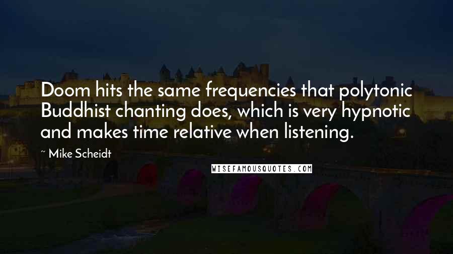 Mike Scheidt Quotes: Doom hits the same frequencies that polytonic Buddhist chanting does, which is very hypnotic and makes time relative when listening.