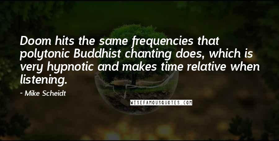 Mike Scheidt Quotes: Doom hits the same frequencies that polytonic Buddhist chanting does, which is very hypnotic and makes time relative when listening.