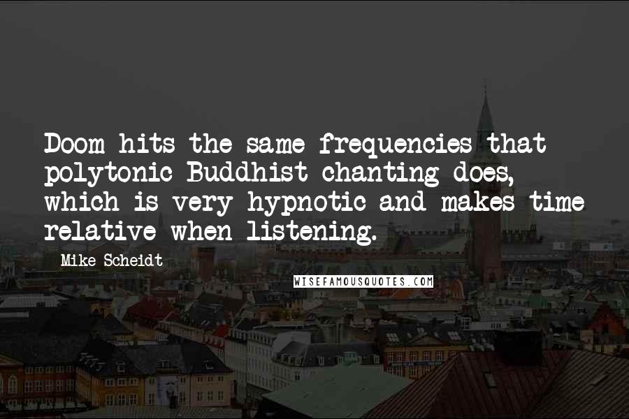 Mike Scheidt Quotes: Doom hits the same frequencies that polytonic Buddhist chanting does, which is very hypnotic and makes time relative when listening.