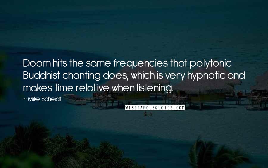 Mike Scheidt Quotes: Doom hits the same frequencies that polytonic Buddhist chanting does, which is very hypnotic and makes time relative when listening.