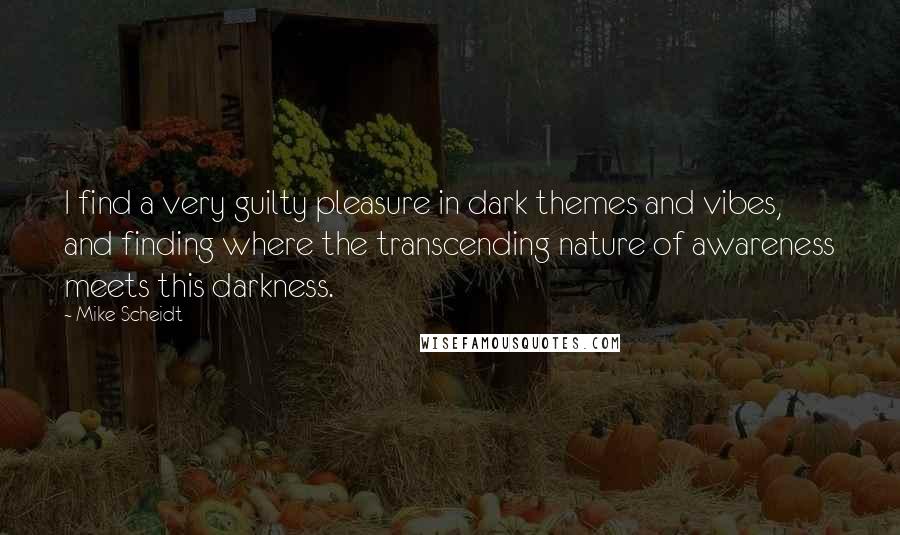 Mike Scheidt Quotes: I find a very guilty pleasure in dark themes and vibes, and finding where the transcending nature of awareness meets this darkness.