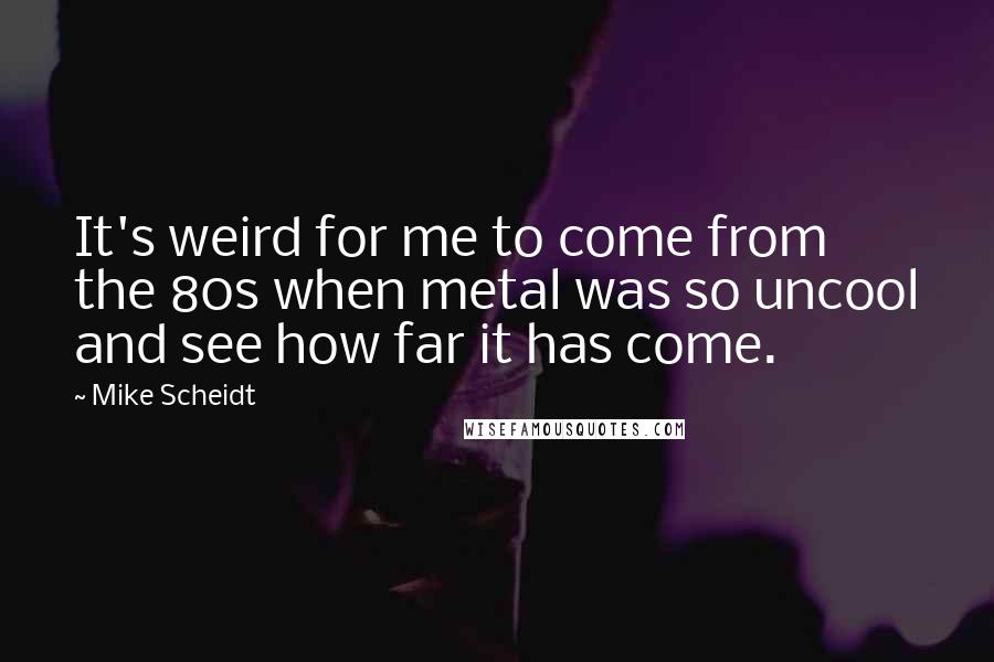 Mike Scheidt Quotes: It's weird for me to come from the 80s when metal was so uncool and see how far it has come.