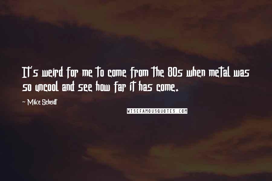 Mike Scheidt Quotes: It's weird for me to come from the 80s when metal was so uncool and see how far it has come.