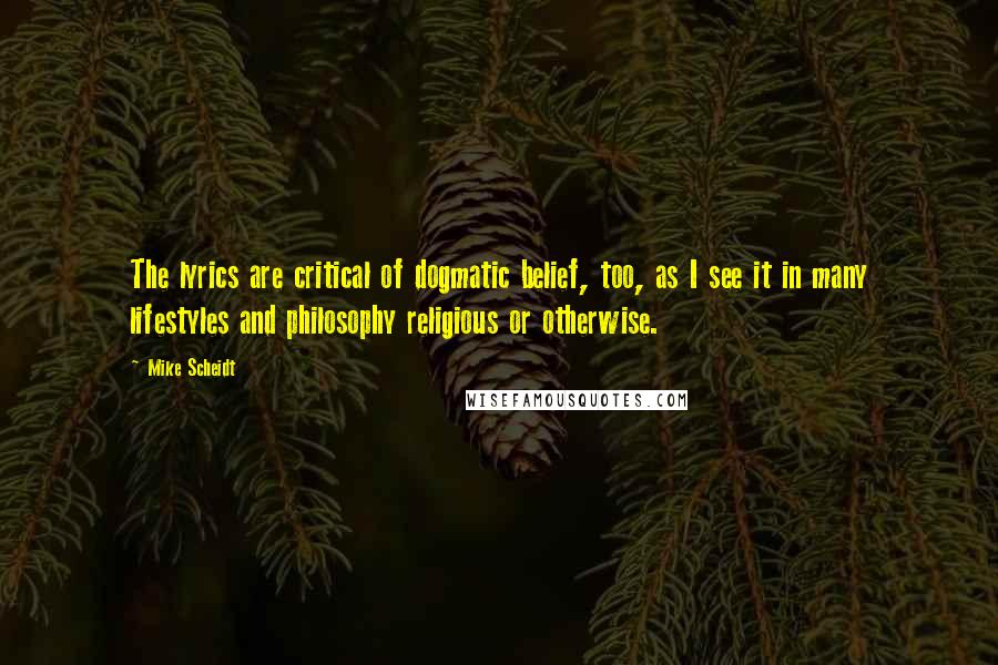 Mike Scheidt Quotes: The lyrics are critical of dogmatic belief, too, as I see it in many lifestyles and philosophy religious or otherwise.