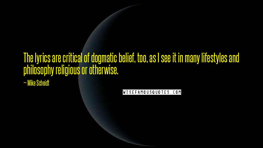 Mike Scheidt Quotes: The lyrics are critical of dogmatic belief, too, as I see it in many lifestyles and philosophy religious or otherwise.