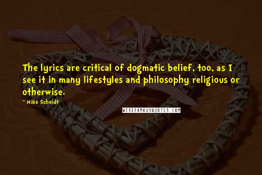 Mike Scheidt Quotes: The lyrics are critical of dogmatic belief, too, as I see it in many lifestyles and philosophy religious or otherwise.