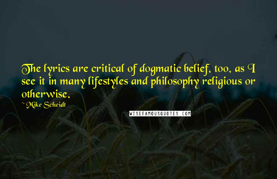 Mike Scheidt Quotes: The lyrics are critical of dogmatic belief, too, as I see it in many lifestyles and philosophy religious or otherwise.