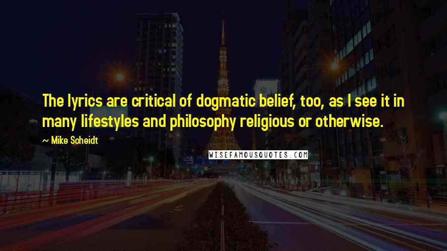 Mike Scheidt Quotes: The lyrics are critical of dogmatic belief, too, as I see it in many lifestyles and philosophy religious or otherwise.
