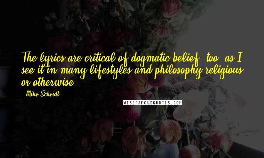 Mike Scheidt Quotes: The lyrics are critical of dogmatic belief, too, as I see it in many lifestyles and philosophy religious or otherwise.