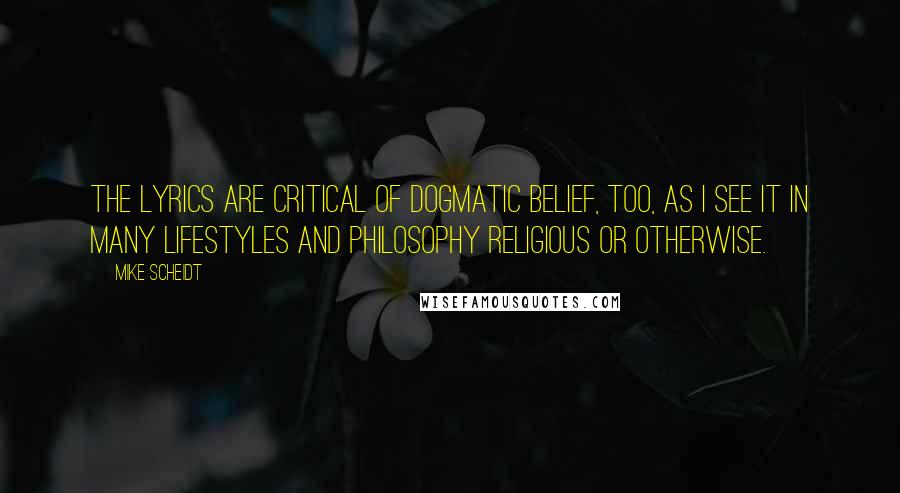 Mike Scheidt Quotes: The lyrics are critical of dogmatic belief, too, as I see it in many lifestyles and philosophy religious or otherwise.