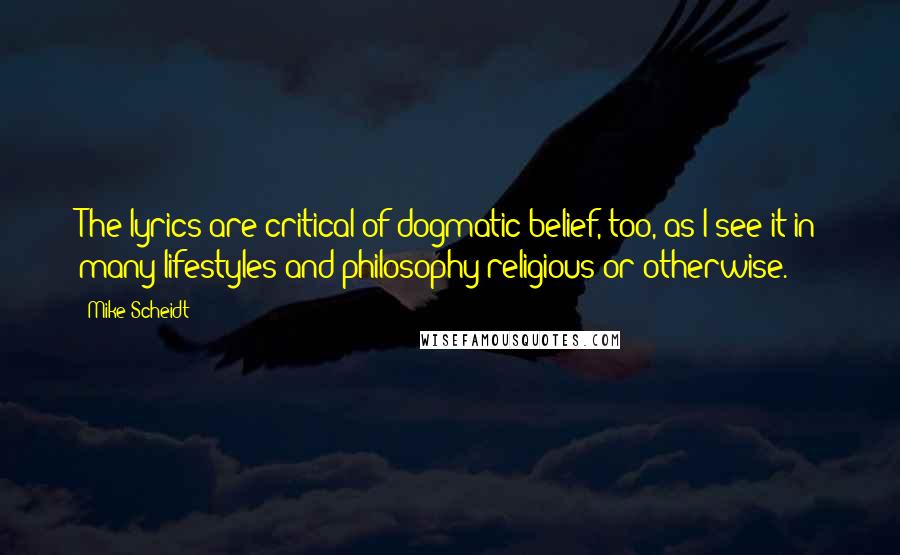 Mike Scheidt Quotes: The lyrics are critical of dogmatic belief, too, as I see it in many lifestyles and philosophy religious or otherwise.