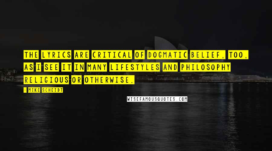 Mike Scheidt Quotes: The lyrics are critical of dogmatic belief, too, as I see it in many lifestyles and philosophy religious or otherwise.