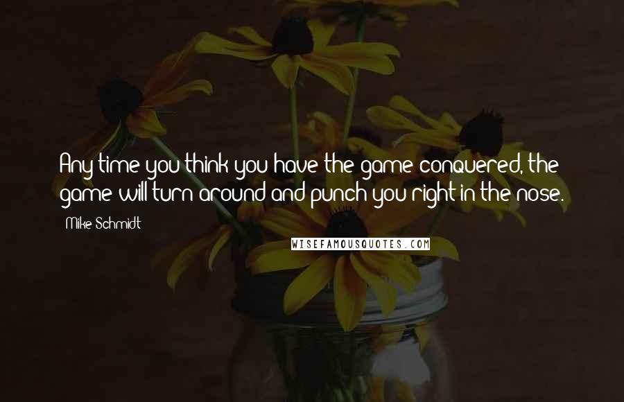 Mike Schmidt Quotes: Any time you think you have the game conquered, the game will turn around and punch you right in the nose.