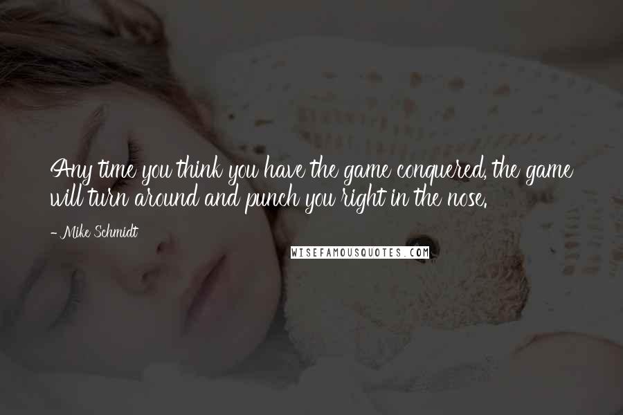 Mike Schmidt Quotes: Any time you think you have the game conquered, the game will turn around and punch you right in the nose.