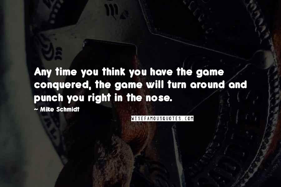 Mike Schmidt Quotes: Any time you think you have the game conquered, the game will turn around and punch you right in the nose.