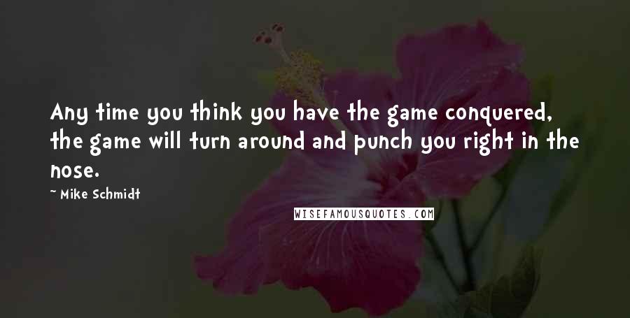 Mike Schmidt Quotes: Any time you think you have the game conquered, the game will turn around and punch you right in the nose.