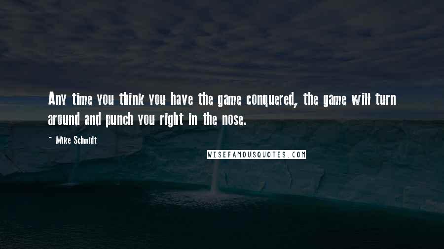 Mike Schmidt Quotes: Any time you think you have the game conquered, the game will turn around and punch you right in the nose.