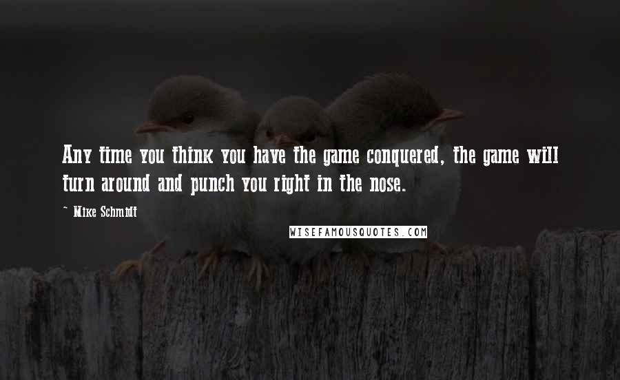 Mike Schmidt Quotes: Any time you think you have the game conquered, the game will turn around and punch you right in the nose.