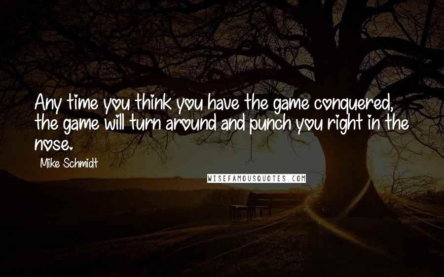 Mike Schmidt Quotes: Any time you think you have the game conquered, the game will turn around and punch you right in the nose.