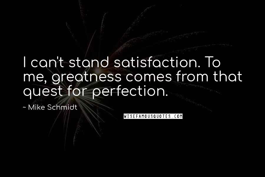 Mike Schmidt Quotes: I can't stand satisfaction. To me, greatness comes from that quest for perfection.